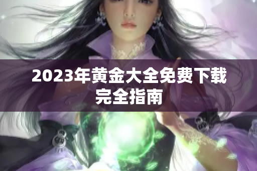 2023年黄金大全免费下载完全指南