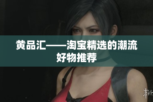 黄品汇——淘宝精选的潮流好物推荐