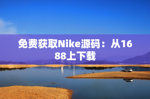 免费获取Nike源码：从1688上下载