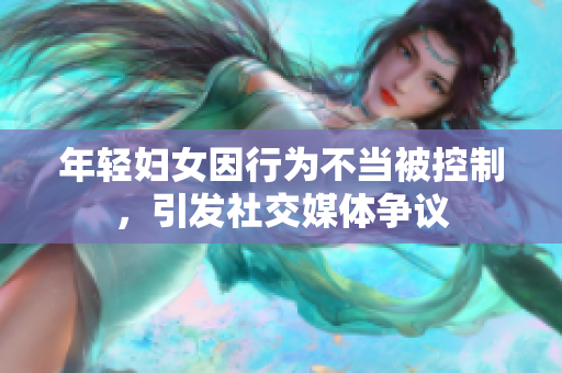 年轻妇女因行为不当被控制，引发社交媒体争议