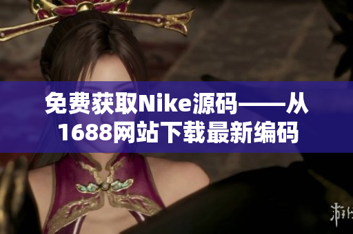 免费获取Nike源码——从1688网站下载最新编码