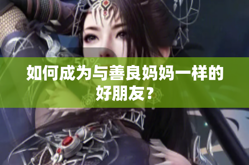 如何成为与善良妈妈一样的好朋友？