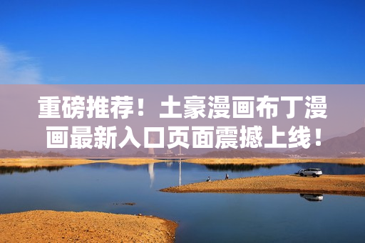 重磅推荐！土豪漫画布丁漫画最新入口页面震撼上线！