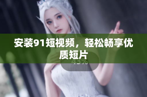 安装9.1短视频，轻松畅享优质短片