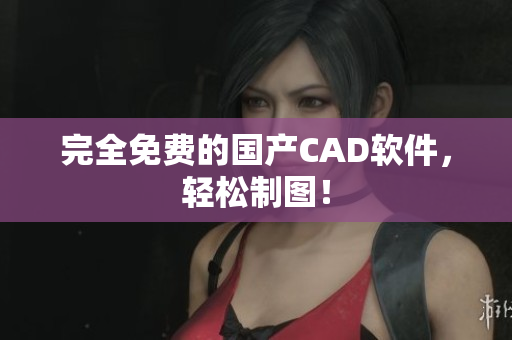 完全免费的国产CAD软件，轻松制图！