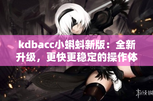 kdbacc小蝌蚪新版：全新升级，更快更稳定的操作体验
