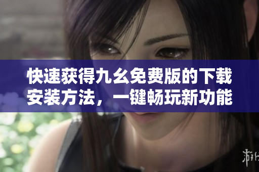 快速获得九幺免费版的下载安装方法，一键畅玩新功能