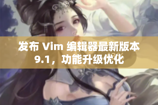 发布 Vim 编辑器最新版本9.1，功能升级优化