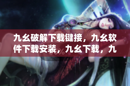 九幺破解下载键接，九幺软件下载安装，九幺下载，九幺免费版下载安装，九幺免费版网站nba----D0BjE2Ldi0tZ