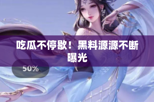 吃瓜不停歇！黑料源源不断曝光