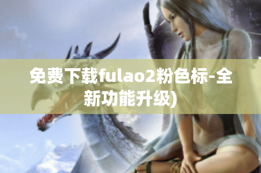 免费下载fulao2粉色标-全新功能升级)