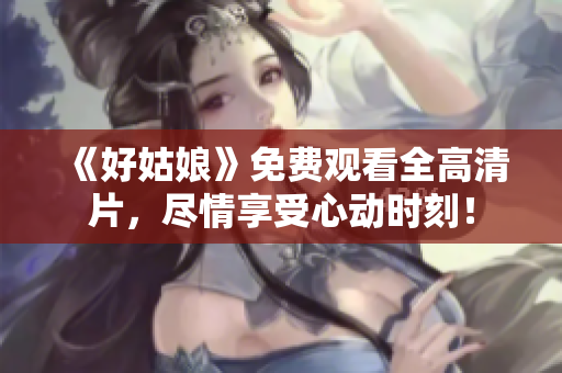 《好姑娘》免费观看全高清片，尽情享受心动时刻！