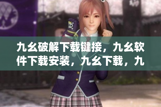 九幺破解下载键接，九幺软件下载安装，九幺下载，九幺免费版下载安装，九幺免费版网站nba----SgcOfmc5ouZz