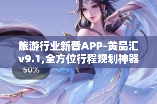 旅游行业新晋APP-黄品汇v9.1,全方位行程规划神器