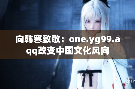 向韩寒致敬：one.yg99.aqq改变中国文化风向