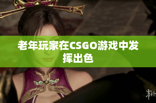 老年玩家在CSGO游戏中发挥出色