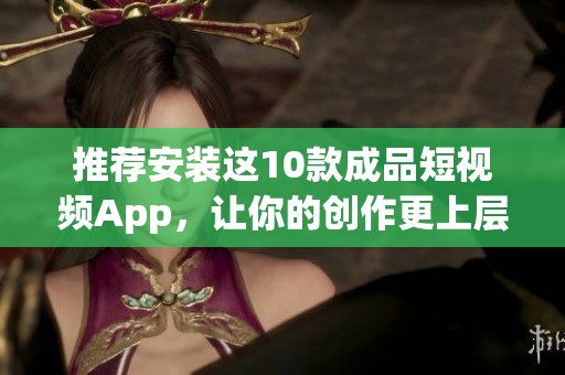 推荐安装这10款成品短视频App，让你的创作更上层楼