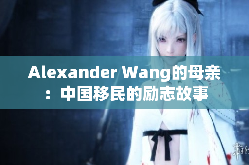 Alexander Wang的母亲：中国移民的励志故事