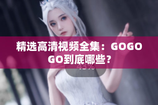 精选高清视频全集：GOGOGO到底哪些？