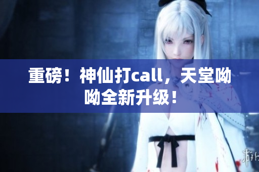 重磅！神仙打call，天堂呦呦全新升级！