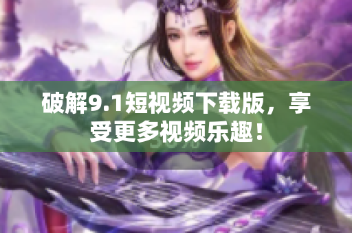 破解9.1短视频下载版，享受更多视频乐趣！