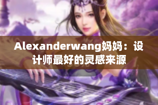 Alexanderwang妈妈：设计师最好的灵感来源