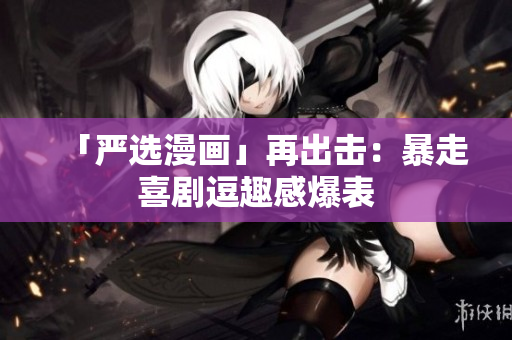 「严选漫画」再出击：暴走喜剧逗趣感爆表