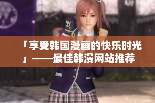 「享受韩国漫画的快乐时光」——最佳韩漫网站推荐