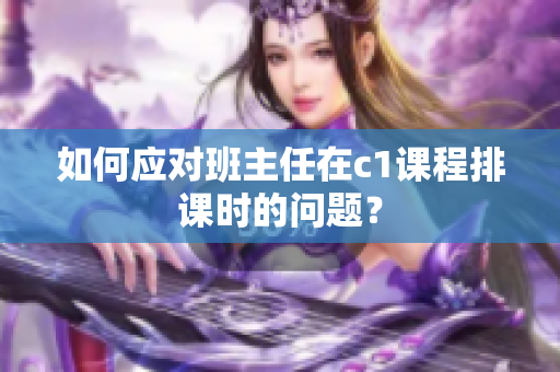 如何应对班主任在c1课程排课时的问题？