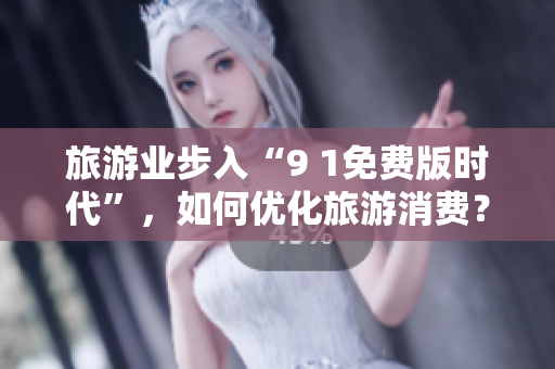 旅游业步入“9 1免费版时代”，如何优化旅游消费？