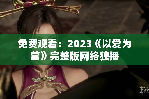 免费观看：2023《以爱为营》完整版网络独播