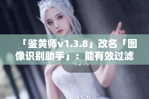 「鉴黄师v1.3.8」改名「图像识别助手」：能有效过滤不良内容
