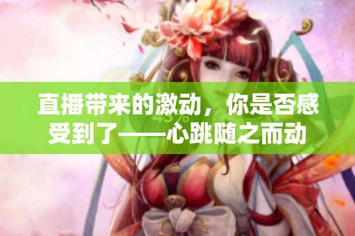 直播带来的激动，你是否感受到了——心跳随之而动