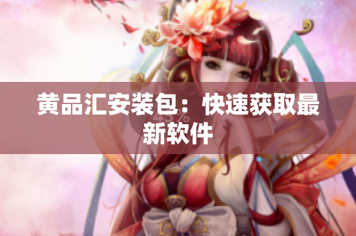 黄品汇安装包：快速获取最新软件
