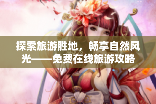 探索旅游胜地，畅享自然风光——免费在线旅游攻略