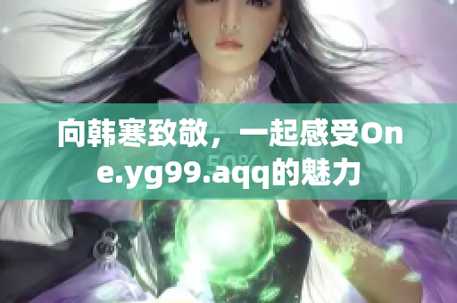 向韩寒致敬，一起感受One.yg99.aqq的魅力