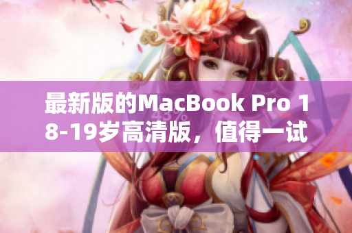 最新版的MacBook Pro 18-19岁高清版，值得一试！