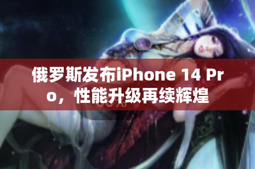 俄罗斯发布iPhone 14 Pro，性能升级再续辉煌