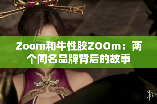 Zoom和牛性胶ZOOm：两个同名品牌背后的故事