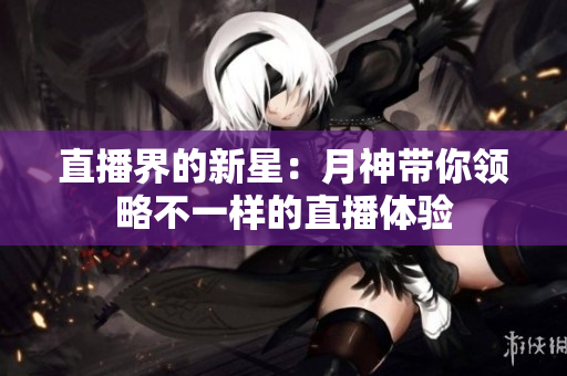 直播界的新星：月神带你领略不一样的直播体验