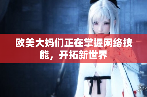 欧美大妈们正在掌握网络技能，开拓新世界