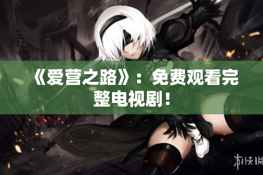 《爱营之路》：免费观看完整电视剧！