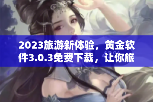 2023旅游新体验，黄金软件3.0.3免费下载，让你旅途更轻松