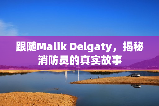 跟随Malik Delgaty，揭秘消防员的真实故事