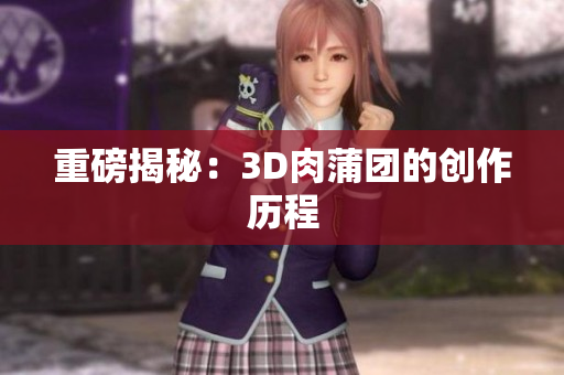 重磅揭秘：3D肉蒲团的创作历程