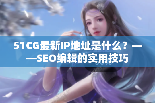 51CG最新IP地址是什么？——SEO编辑的实用技巧
