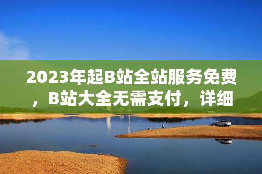2023年起B站全站服务免费，B站大全无需支付，详细入口在哪？