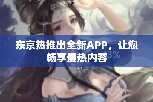 东京热推出全新APP，让您畅享最热内容