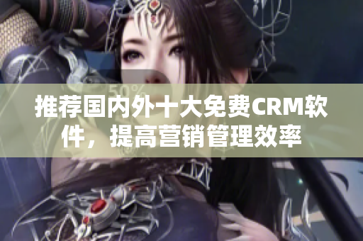 推荐国内外十大免费CRM软件，提高营销管理效率