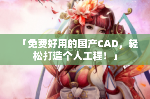 「免费好用的国产CAD，轻松打造个人工程！」